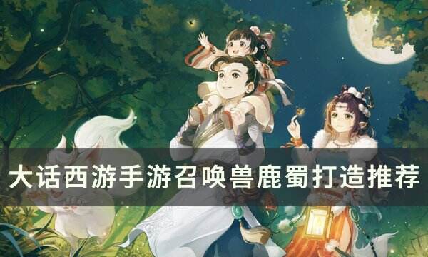 《大话西游手游》召唤兽鹿蜀怎么打造 召唤兽鹿蜀打造推荐