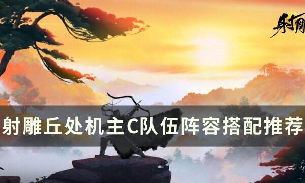 《射雕》丘处机主C阵容怎么搭配 丘处机主C队伍阵容搭配推荐