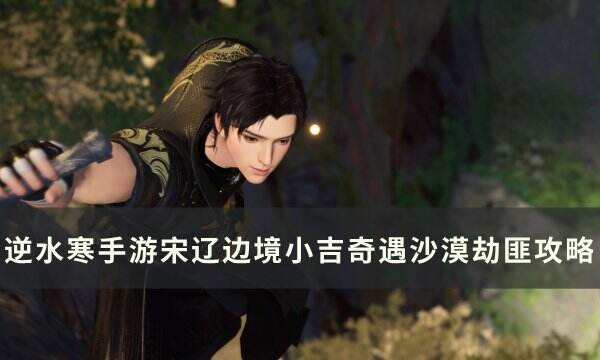 《逆水寒手游》奇遇沙漠劫匪怎么做 宋辽边境小吉奇遇沙漠劫匪攻略