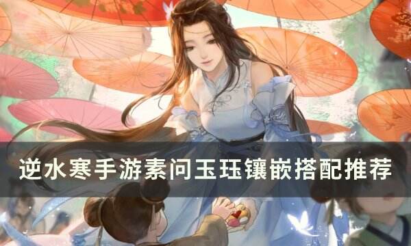 《逆水寒手游》素问玉珏镶嵌怎么搭配 素问玉珏镶嵌搭配推荐