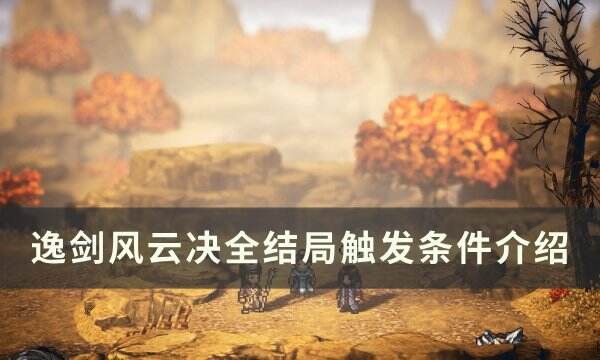 《逸剑风云决》各结局触发条件是什么 全结局触发条件介绍