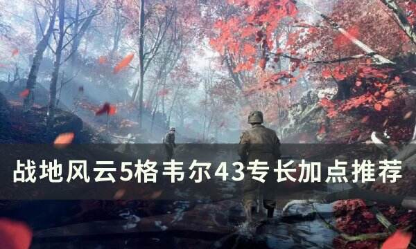 《战地风云5》格韦尔43专长怎么点 格韦尔43专长​​​​​​​加点推荐