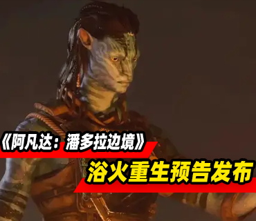 《阿凡达：潘多拉边境》浴火重生先导预告发布