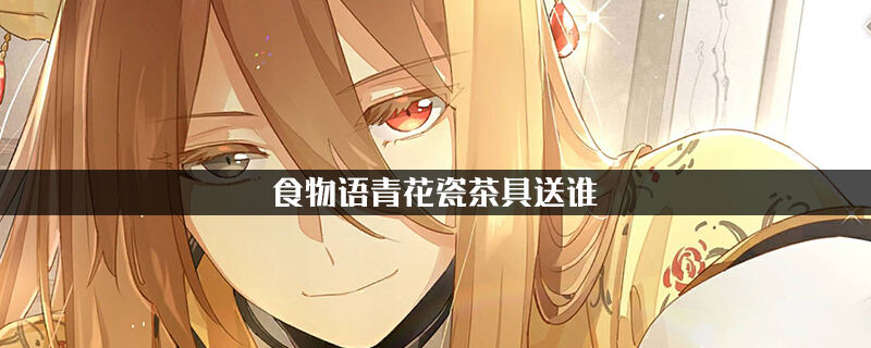 食物语青花瓷茶具送谁