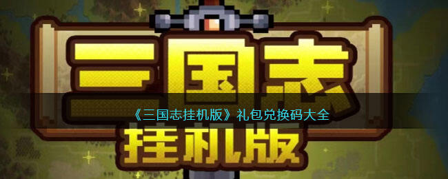 《三国志挂机版》礼包兑换码大全