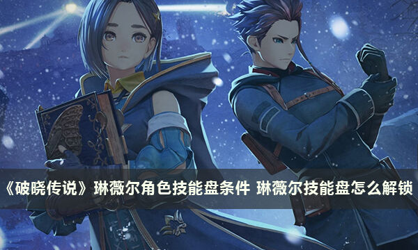 《破晓传说》琳薇尔角色技能盘条件 琳薇尔技能盘怎么解