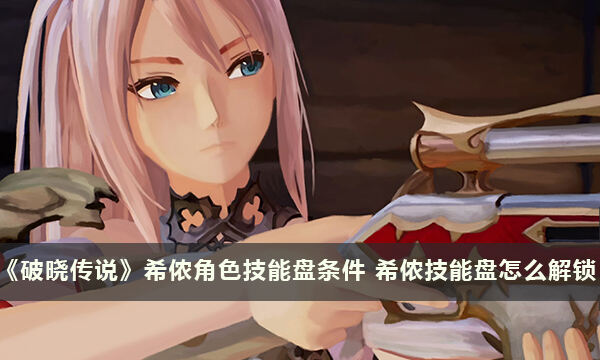 《破晓传说》希侬角色技能盘条件 希侬技能盘怎么解锁