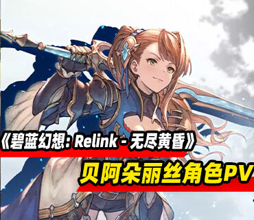 《碧蓝幻想: Relink - 无尽黄昏》贝阿朵丽丝角色PV发布！