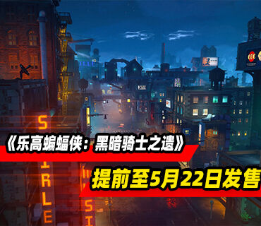 《乐高®蝙蝠侠：黑暗骑士之遗》提前至5月22日发售！预购现已开启