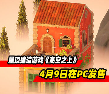 屋顶建造游戏《高空之上》4月9日在PC发售