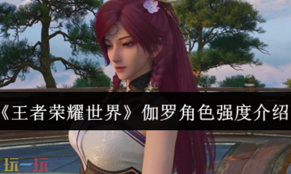 王者荣耀世界手游版伽罗角色强度怎么样 王者荣耀世界伽罗角色强度介绍