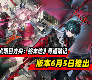 《明日方舟：终末地》「寻遗散记」版本更新将于6月5日推出