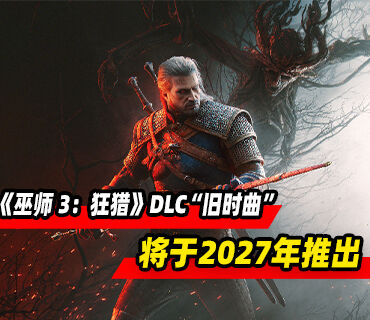 《巫师 3：狂猎》全新资料片“旧时曲”将于2027年推出​​​​​​​