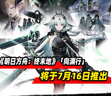 《明日方舟：终末地》版本更新「向渊行」将于7月16日推出