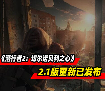 《潜行者2：切尔诺贝利之心》2.1版本“禁区瞭望”更新现已发布